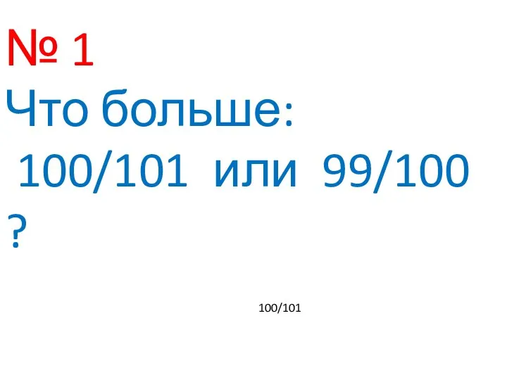 № 1 Что больше: 100/101 или 99/100 ? 100/101