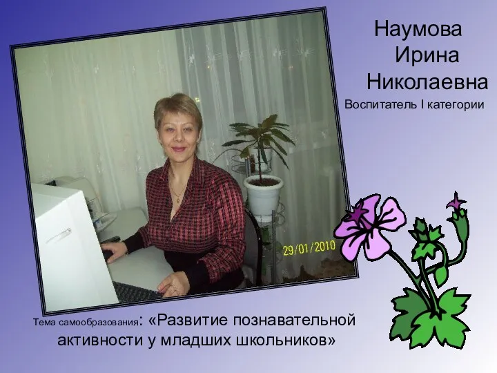 Наумова Ирина Николаевна Воспитатель I категории Тема самообразования: «Развитие познавательной активности у младших школьников»