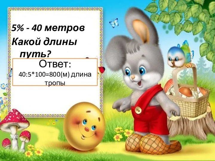 5% - 40 метров Какой длины путь? Ответ: 40:5*100=800(м) длина тропы