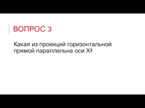 ВОПРОС 3 Какая из проекций горизонтальной прямой параллельна оси Х?