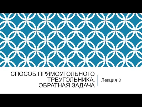 СПОСОБ ПРЯМОУГОЛЬНОГО ТРЕУГОЛЬНИКА. ОБРАТНАЯ ЗАДАЧА Лекция 3