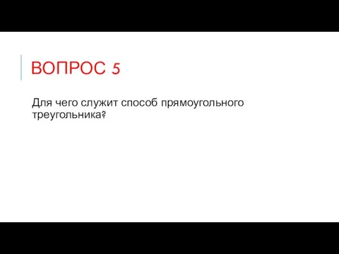 ВОПРОС 5 Для чего служит способ прямоугольного треугольника?