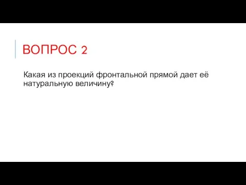 ВОПРОС 2 Какая из проекций фронтальной прямой дает её натуральную величину?