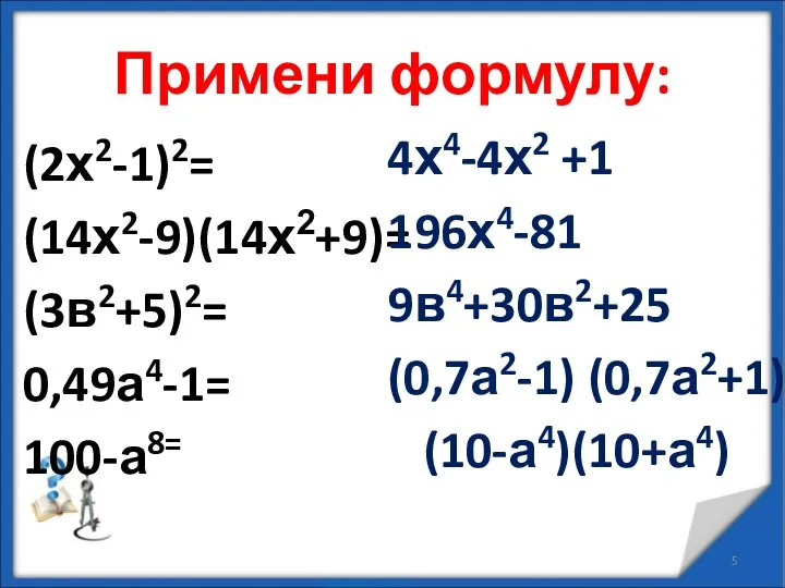 Примени формулу: (2х2-1)2= (14х2-9)(14х2+9)= (3в2+5)2= 0,49а4-1= 100-а8= 4х4-4х2 +1 196х4-81 9в4+30в2+25 (0,7а2-1) (0,7а2+1) (10-а4)(10+а4)