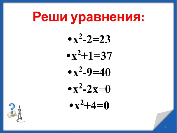 Реши уравнения: х2-2=23 х2+1=37 х2-9=40 х2-2х=0 х2+4=0