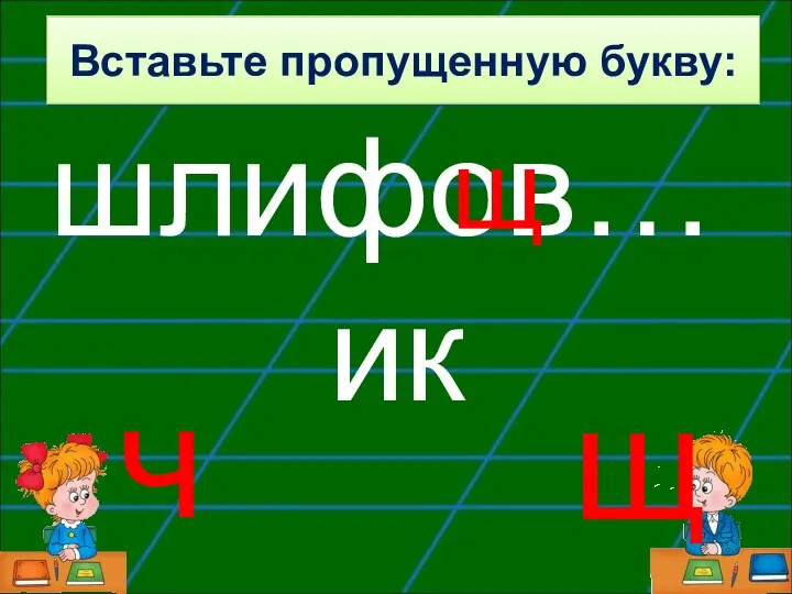 шлифов…ик щ ч щ Вставьте пропущенную букву: