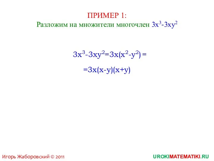 ПРИМЕР 1: Разложим на множители многочлен 3x3-3xy2 3x3-3xy2=3x(x2-y2) =3x(x-y)(x+y) = UROKIMATEMATIKI.RU Игорь Жаборовский © 2011