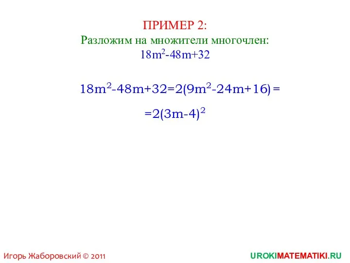 ПРИМЕР 2: Разложим на множители многочлен: 18m2-48m+32 18m2-48m+32=2(9m2-24m+16) =2(3m-4)2 = UROKIMATEMATIKI.RU Игорь Жаборовский © 2011
