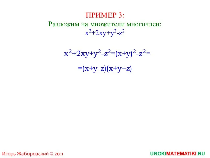 ПРИМЕР 3: Разложим на множители многочлен: x2+2xy+y2-z2 x2+2xy+y2-z2=(x+y)2-z2 =(x+y-z)(x+y+z) = UROKIMATEMATIKI.RU Игорь Жаборовский © 2011