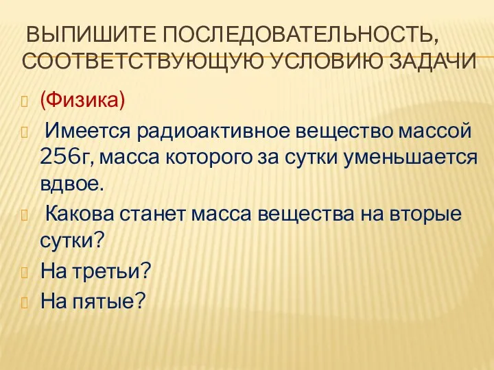 Выпишите последовательность, соответствующую условию задачи (Физика) Имеется радиоактивное вещество массой 256г, масса которого