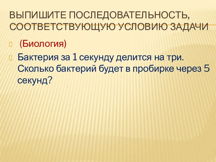 Выпишите последовательность, соответствующую условию задачи (Биология) Бактерия за 1 секунду делится на три.