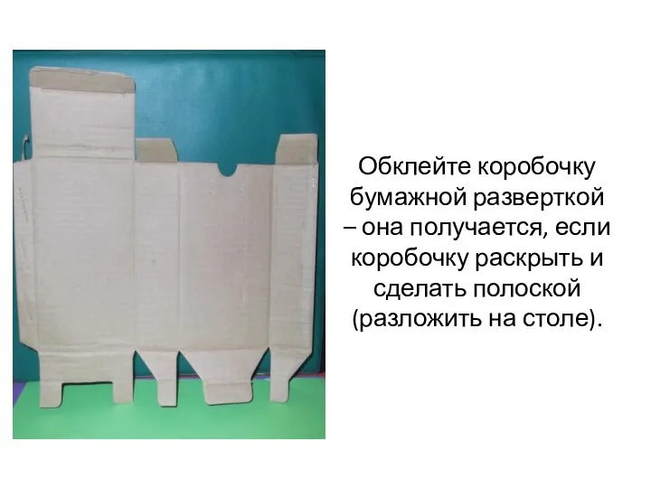 Обклейте коробочку бумажной разверткой – она получается, если коробочку раскрыть и сделать полоской (разложить на столе).