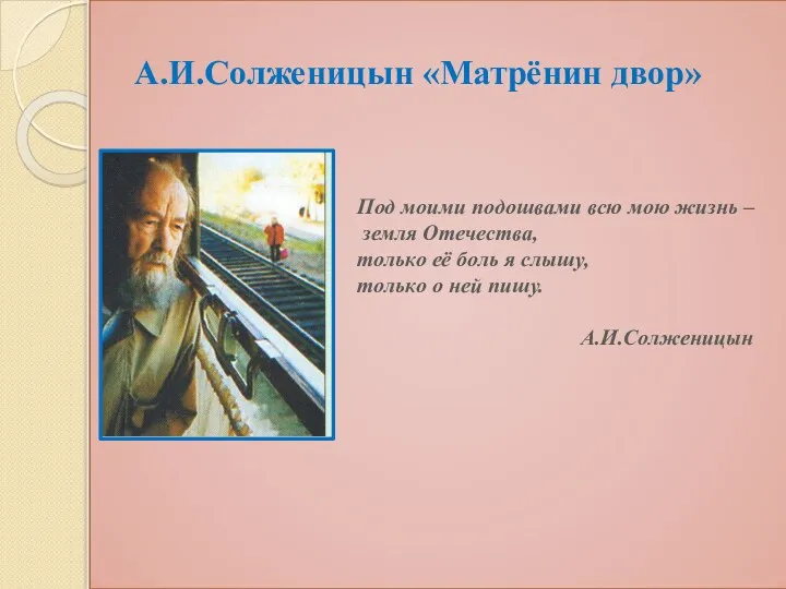 А.И.Солженицын «Матрёнин двор» Под моими подошвами всю мою жизнь – земля Отечества, только