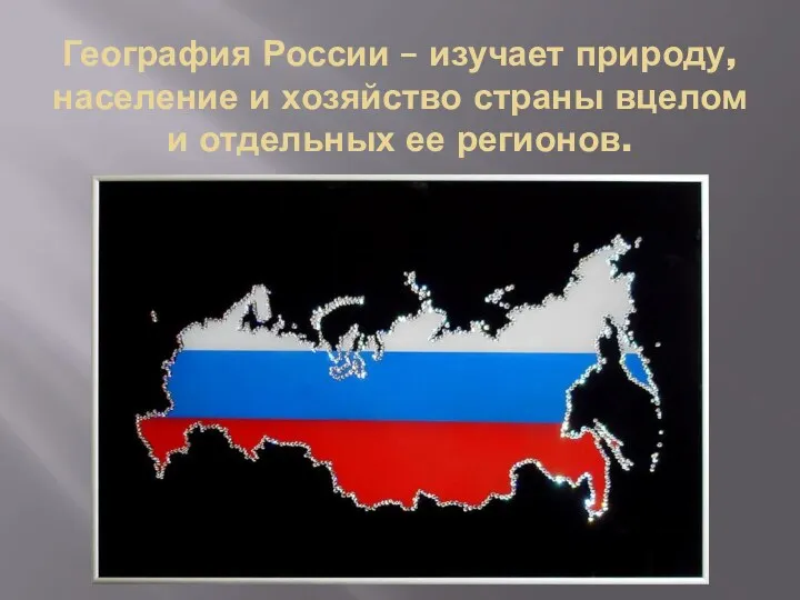 География России – изучает природу, население и хозяйство страны вцелом и отдельных ее регионов.