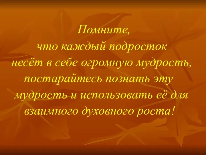 Помните, что каждый подросток несёт в себе огромную мудрость, постарайтесь