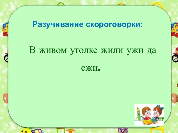 Разучивание скороговорки: В живом уголке жили ужи да ежи.