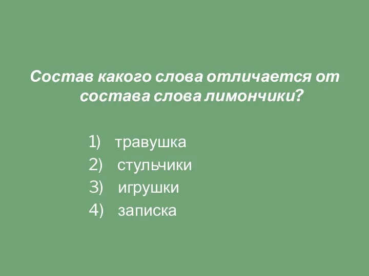 Состав какого слова отличается от состава слова лимончики? 1) травушка 2) стульчики 3) игрушки 4) записка