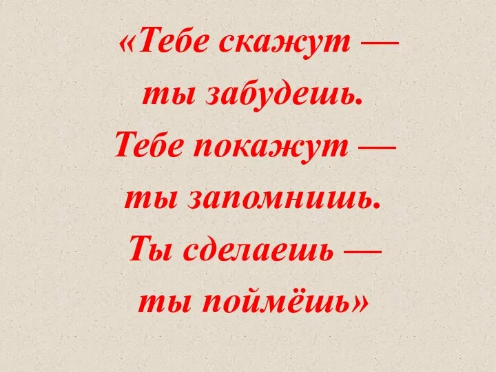 «Тебе скажут — ты забудешь. Тебе покажут — ты запомнишь. Ты сделаешь — ты поймёшь»