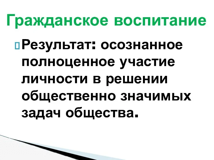 Результат: осознанное полноценное участие личности в решении общественно значимых задач общества. Гражданское воспитание