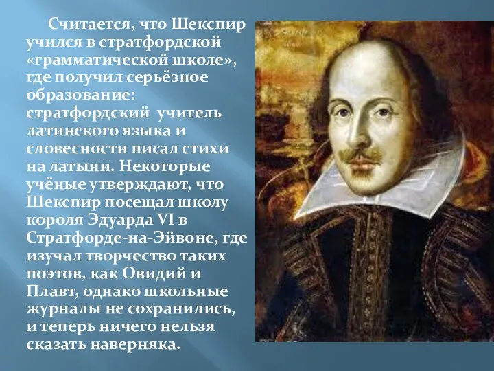 Считается, что Шекспир учился в стратфордской «грамматической школе», где получил серьёзное образование: стратфордский