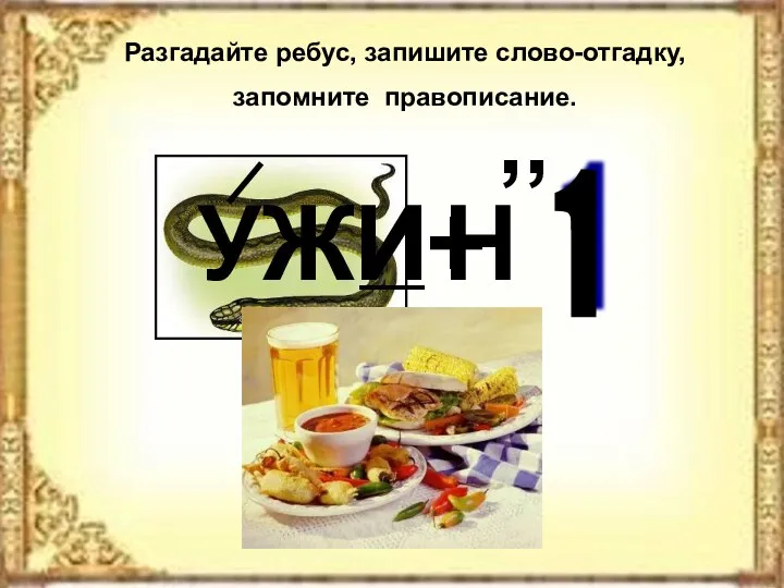 Разгадайте ребус, запишите слово-отгадку, запомните правописание. УЖ Н И