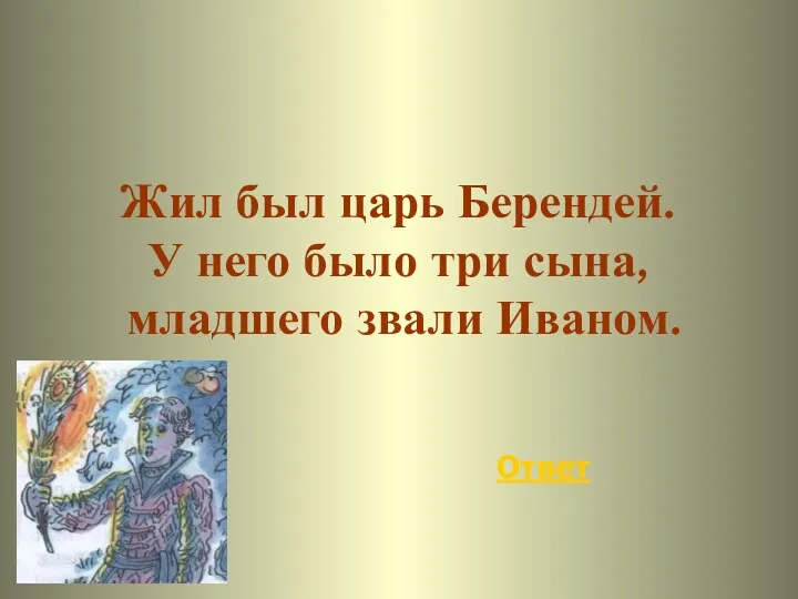 Ответ Жил был царь Берендей. У него было три сына, младшего звали Иваном.