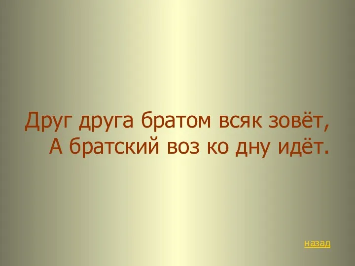 Друг друга братом всяк зовёт, А братский воз ко дну идёт. назад