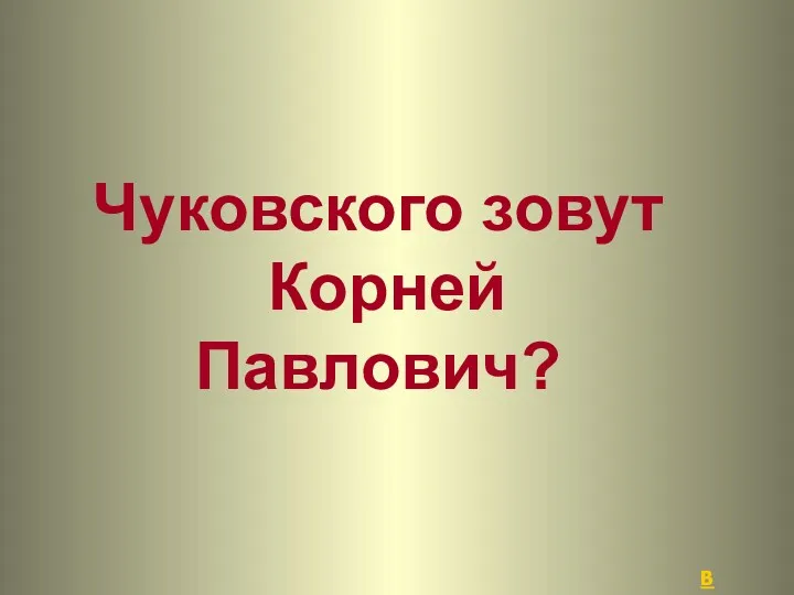 Чуковского зовут Корней Павлович? В начало