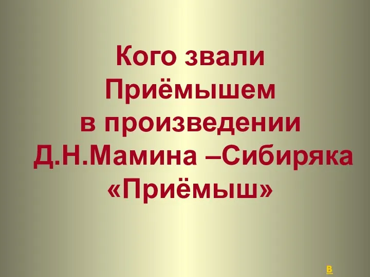 Кого звали Приёмышем в произведении Д.Н.Мамина –Сибиряка «Приёмыш» В начало