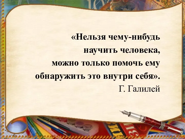 «Нельзя чему-нибудь научить человека, можно только помочь ему обнаружить это внутри себя». Г. Галилей