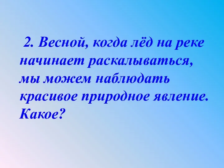 2. Весной, когда лёд на реке начинает раскалываться, мы можем наблюдать красивое природное явление. Какое?