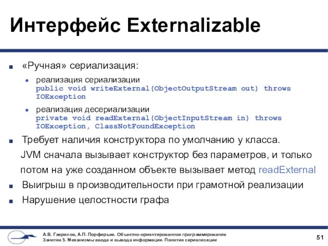 Интерфейс Externalizable «Ручная» сериализация: реализация сериализации public void writeExternal(ObjectOutputStream out)