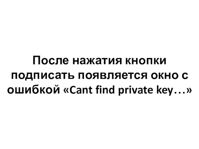 После нажатия кнопки подписать появляется окно с ошибкой «Cant find private key…»