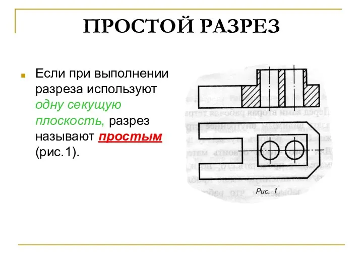 ПРОСТОЙ РАЗРЕЗ Если при выполнении разреза используют одну секущую плоскость, разрез называют простым (рис.1).