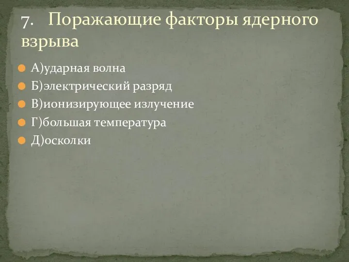 А)ударная волна Б)электрический разряд В)ионизирующее излучение Г)большая температура Д)осколки 7. Поражающие факторы ядерного взрыва