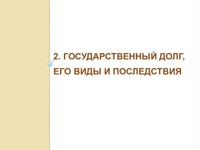 2. ГОСУДАРСТВЕННЫЙ ДОЛГ, ЕГО ВИДЫ И ПОСЛЕДСТВИЯ