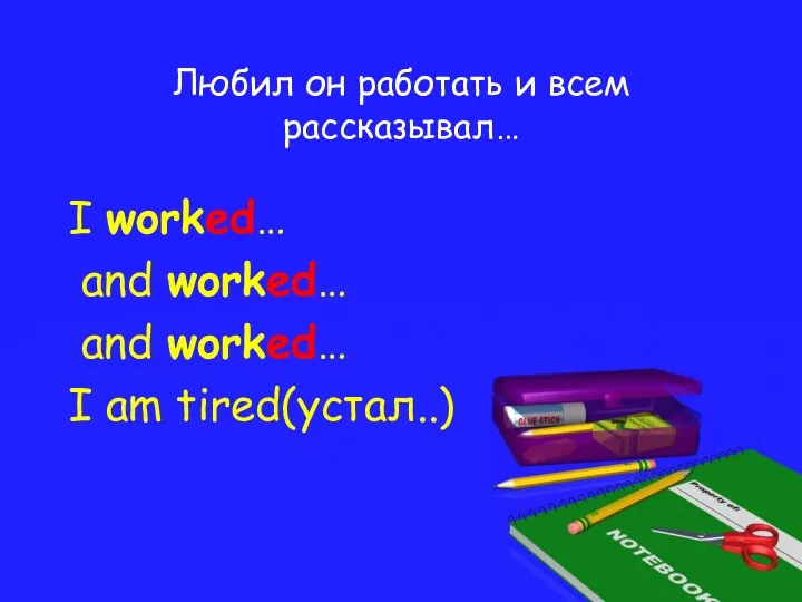 Любил он работать и всем рассказывал… I worked… and worked… and worked… I am tired(устал..)