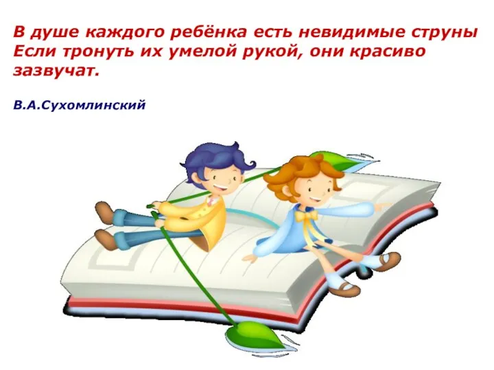 В душе каждого ребёнка есть невидимые струны Если тронуть их умелой рукой, они красиво зазвучат. В.А.Сухомлинский