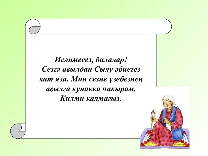 Исәнмесез, балалар! Сезгә авылдан Сылу әбиегез хат яза. Мин сезне үзебезнең авылга кунакка чакырам. Килми калмагыз.