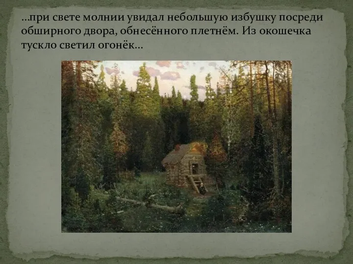 …при свете молнии увидал небольшую избушку посреди обширного двора, обнесённого плетнём. Из окошечка тускло светил огонёк…