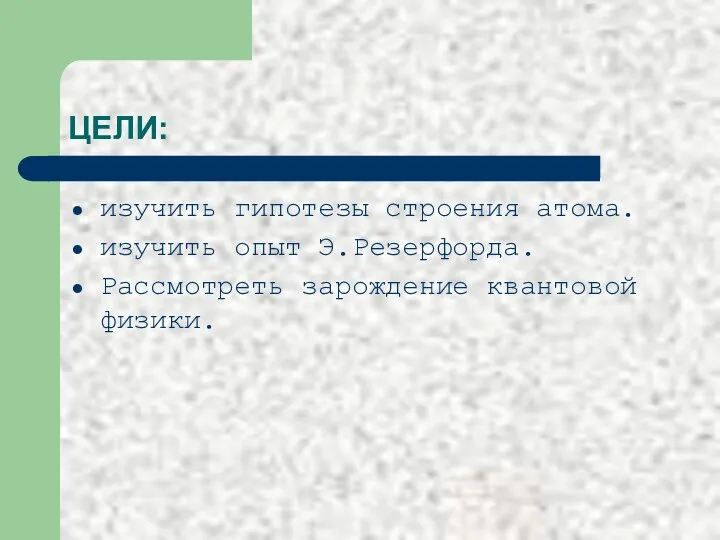 ЦЕЛИ: изучить гипотезы строения атома. изучить опыт Э.Резерфорда. Рассмотреть зарождение квантовой физики.