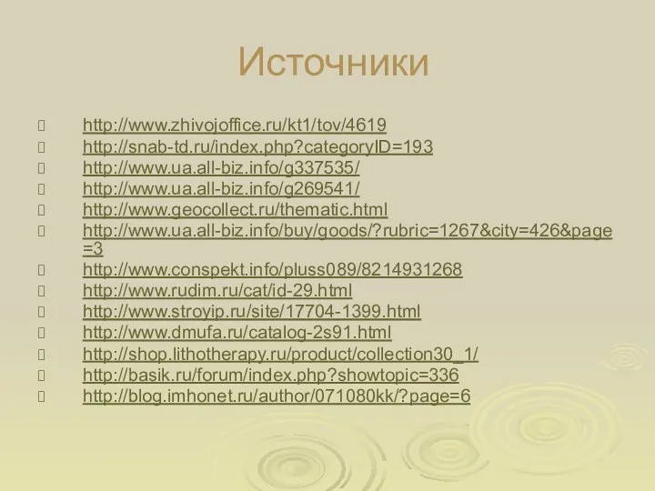 Источники http://www.zhivojoffice.ru/kt1/tov/4619 http://snab-td.ru/index.php?categoryID=193 http://www.ua.all-biz.info/g337535/ http://www.ua.all-biz.info/g269541/ http://www.geocollect.ru/thematic.html http://www.ua.all-biz.info/buy/goods/?rubric=1267&city=426&page=3 http://www.conspekt.info/pluss089/8214931268 http://www.rudim.ru/cat/id-29.html http://www.stroyip.ru/site/17704-1399.html http://www.dmufa.ru/catalog-2s91.html http://shop.lithotherapy.ru/product/collection30_1/ http://basik.ru/forum/index.php?showtopic=336 http://blog.imhonet.ru/author/071080kk/?page=6