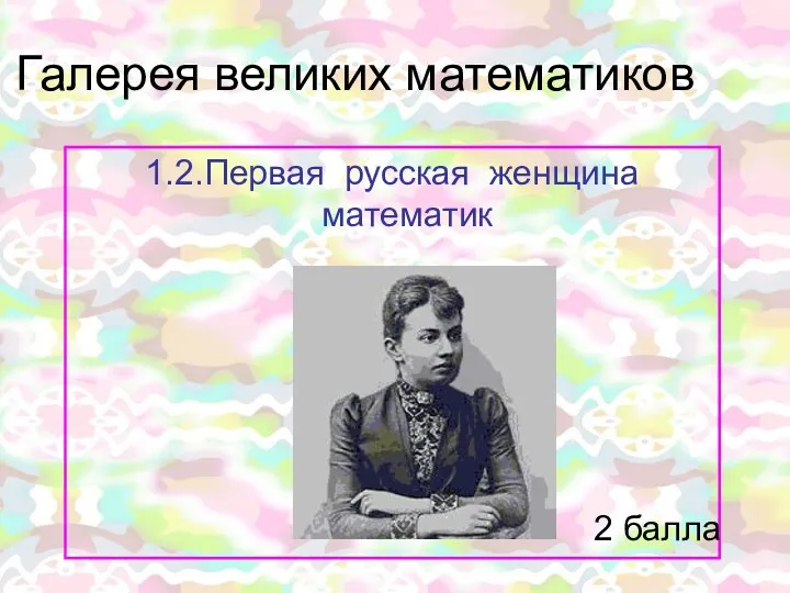 Галерея великих математиков 1.2.Первая русская женщина математик 2 балла