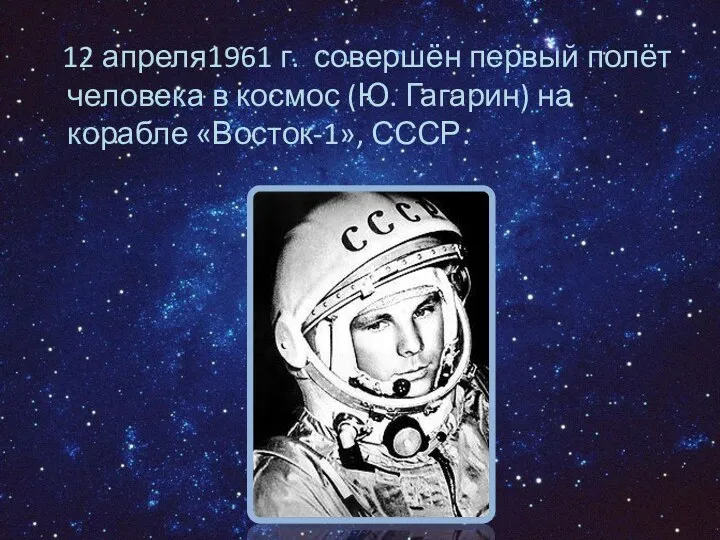 12 апреля1961 г. совершён первый полёт человека в космос (Ю. Гагарин) на корабле «Восток-1», СССР.