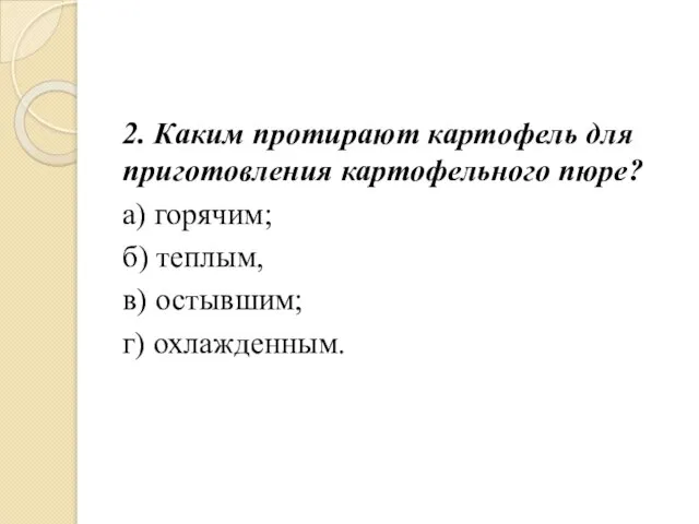 2. Каким протирают картофель для приготовления картофельного пюре? а) горячим; б) теплым, в) остывшим; г) охлажденным.