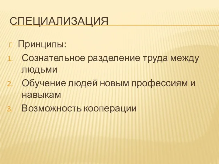 Специализация Принципы: Сознательное разделение труда между людьми Обучение людей новым профессиям и навыкам Возможность кооперации