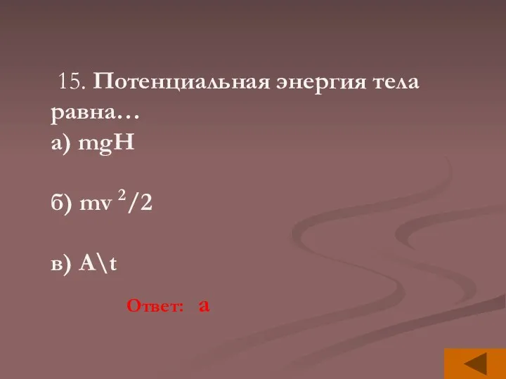 15. Потенциальная энергия тела равна… а) mgH б) mv 2/2 в) A\t Ответ: a