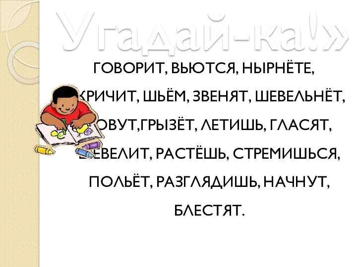 Угадай-ка!» ГОВОРИТ, ВЬЮТСЯ, НЫРНЁТЕ, КРИЧИТ, ШЬЁМ, ЗВЕНЯТ, ШЕВЕЛЬНЁТ, ЗОВУТ,ГРЫЗЁТ, ЛЕТИШЬ,