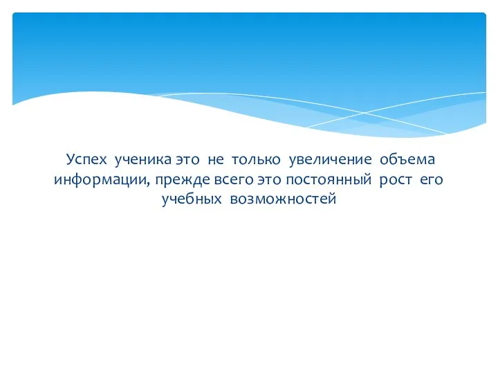 Успех ученика это не только увеличение объема информации, прежде всего это постоянный рост его учебных возможностей