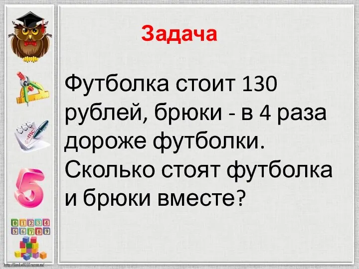 Задача Футболка стоит 130 рублей, брюки - в 4 раза дороже футболки. Сколько